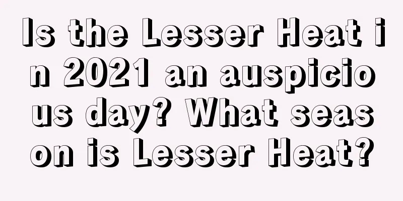 Is the Lesser Heat in 2021 an auspicious day? What season is Lesser Heat?