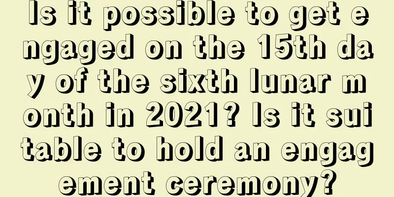 Is it possible to get engaged on the 15th day of the sixth lunar month in 2021? Is it suitable to hold an engagement ceremony?