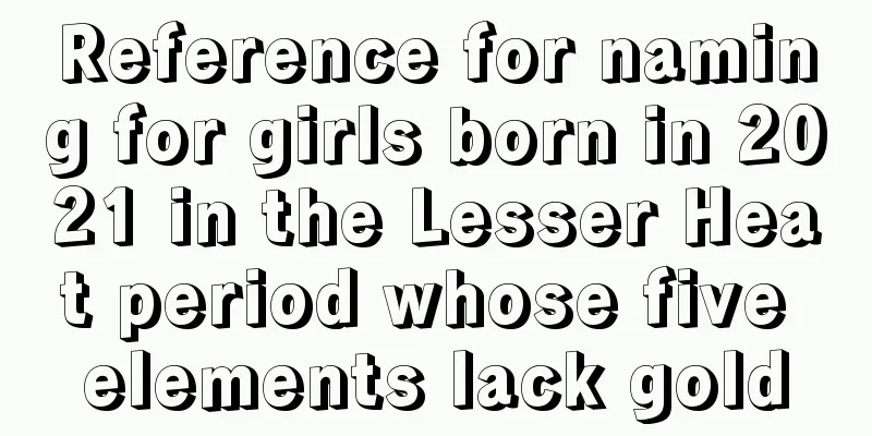 Reference for naming for girls born in 2021 in the Lesser Heat period whose five elements lack gold