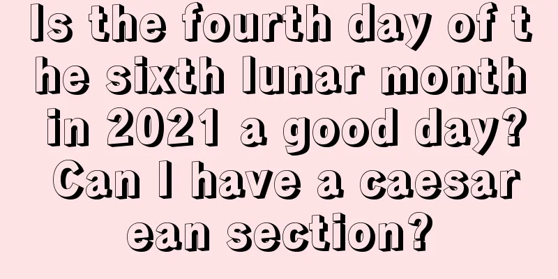 Is the fourth day of the sixth lunar month in 2021 a good day? Can I have a caesarean section?