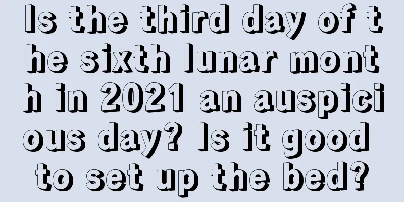 Is the third day of the sixth lunar month in 2021 an auspicious day? Is it good to set up the bed?