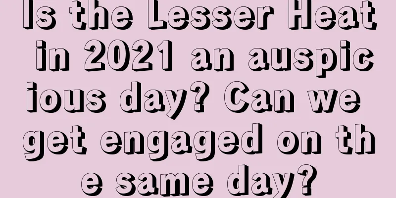 Is the Lesser Heat in 2021 an auspicious day? Can we get engaged on the same day?