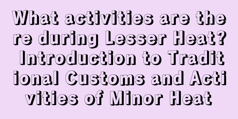 What activities are there during Lesser Heat? Introduction to Traditional Customs and Activities of Minor Heat