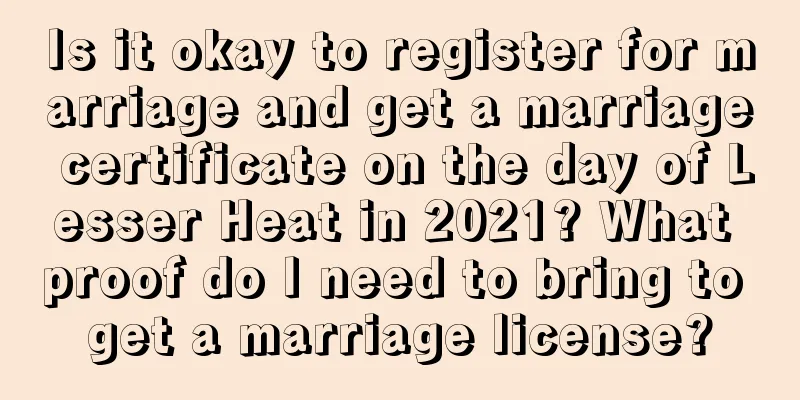 Is it okay to register for marriage and get a marriage certificate on the day of Lesser Heat in 2021? What proof do I need to bring to get a marriage license?