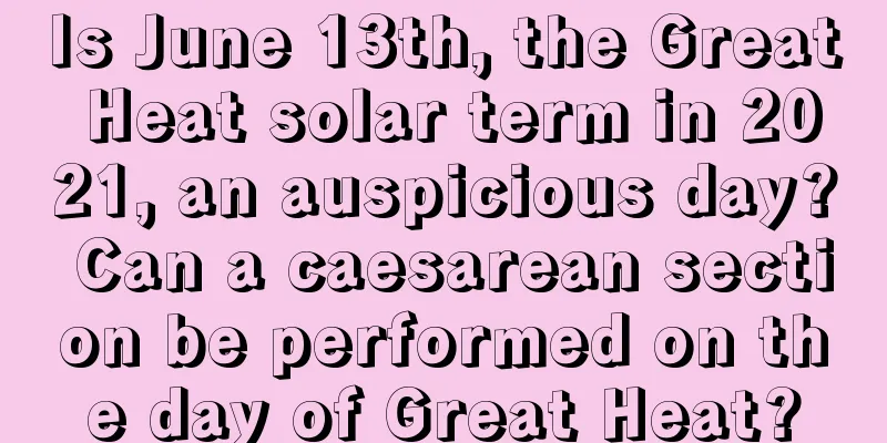 Is June 13th, the Great Heat solar term in 2021, an auspicious day? Can a caesarean section be performed on the day of Great Heat?