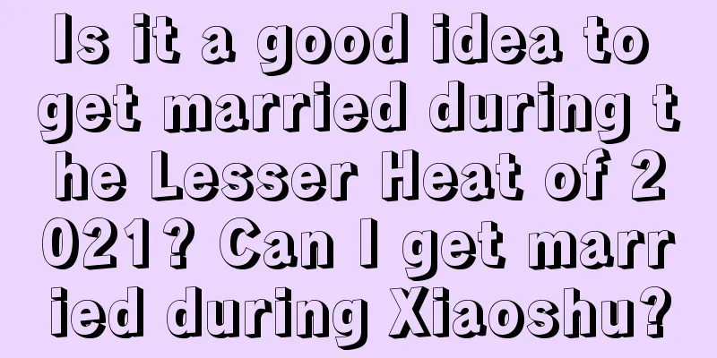 Is it a good idea to get married during the Lesser Heat of 2021? Can I get married during Xiaoshu?