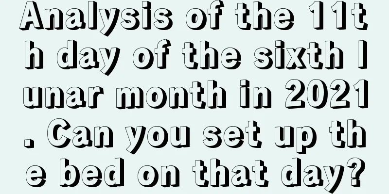 Analysis of the 11th day of the sixth lunar month in 2021. Can you set up the bed on that day?