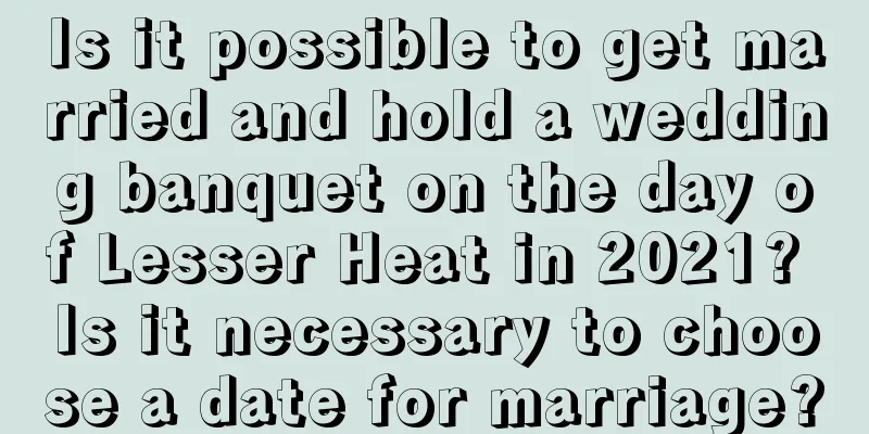 Is it possible to get married and hold a wedding banquet on the day of Lesser Heat in 2021? Is it necessary to choose a date for marriage?