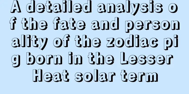 A detailed analysis of the fate and personality of the zodiac pig born in the Lesser Heat solar term