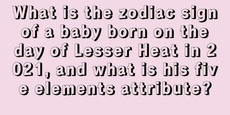 What is the zodiac sign of a baby born on the day of Lesser Heat in 2021, and what is his five elements attribute?