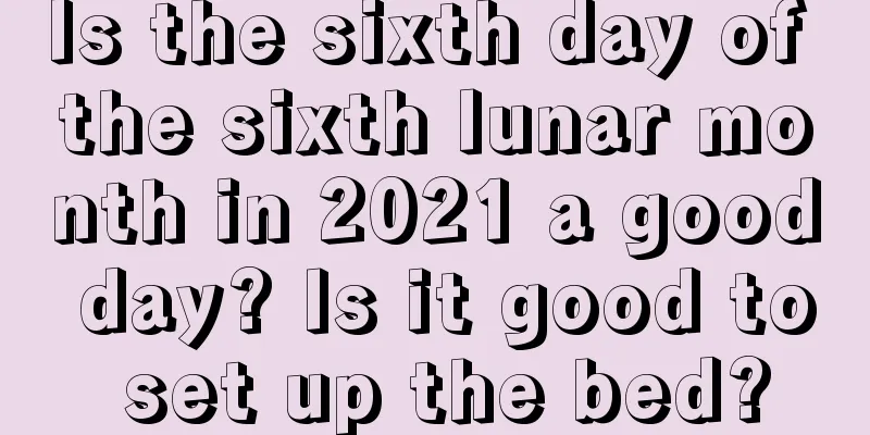 Is the sixth day of the sixth lunar month in 2021 a good day? Is it good to set up the bed?