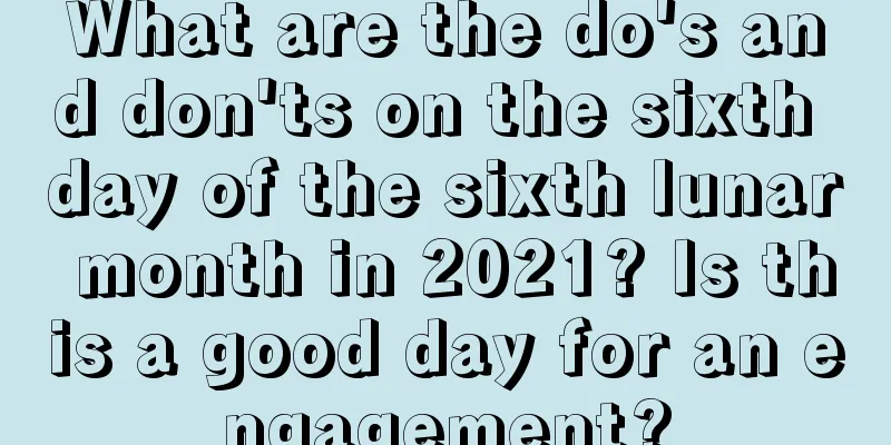 What are the do's and don'ts on the sixth day of the sixth lunar month in 2021? Is this a good day for an engagement?