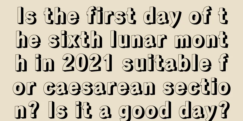 Is the first day of the sixth lunar month in 2021 suitable for caesarean section? Is it a good day?