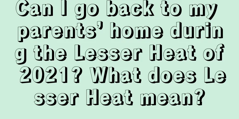 Can I go back to my parents’ home during the Lesser Heat of 2021? What does Lesser Heat mean?