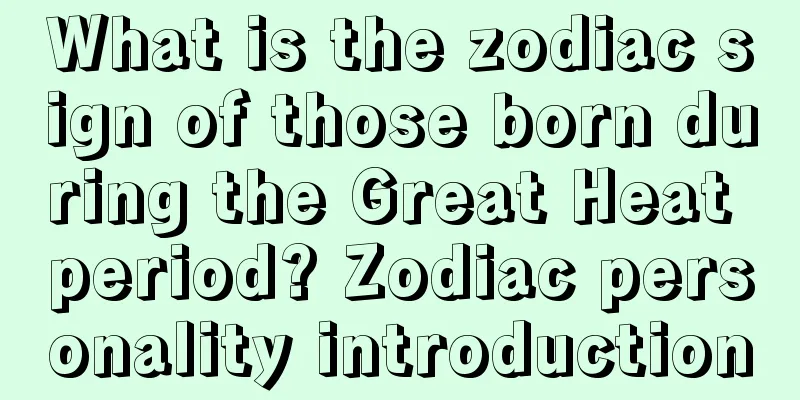 What is the zodiac sign of those born during the Great Heat period? Zodiac personality introduction