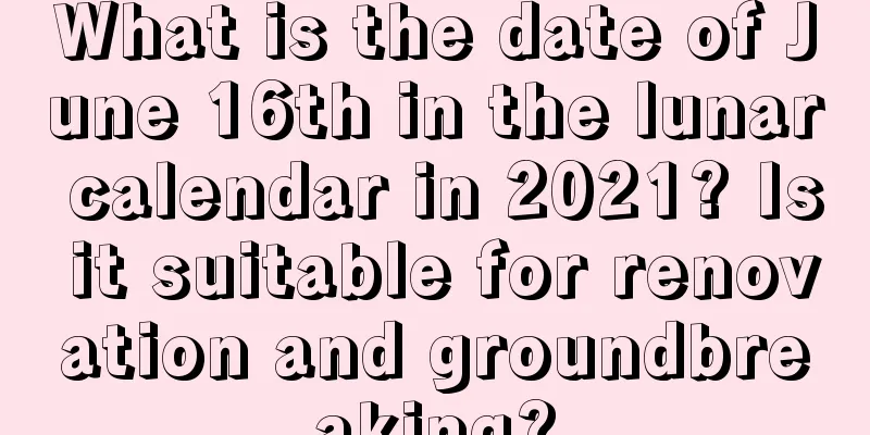 What is the date of June 16th in the lunar calendar in 2021? Is it suitable for renovation and groundbreaking?