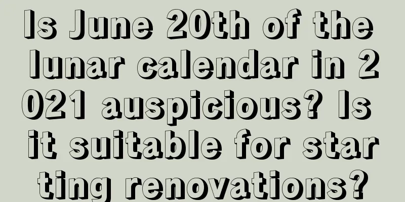 Is June 20th of the lunar calendar in 2021 auspicious? Is it suitable for starting renovations?