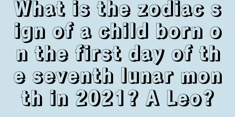 What is the zodiac sign of a child born on the first day of the seventh lunar month in 2021? A Leo?