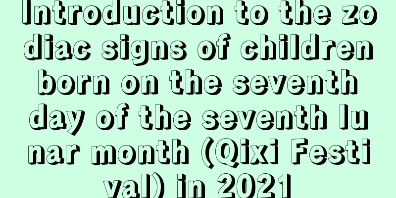 Introduction to the zodiac signs of children born on the seventh day of the seventh lunar month (Qixi Festival) in 2021