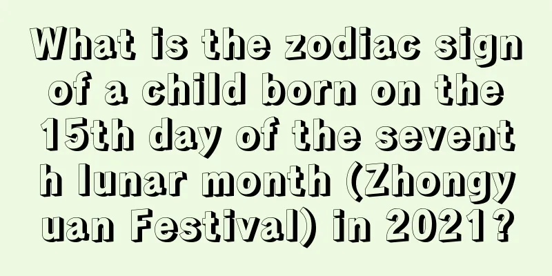 What is the zodiac sign of a child born on the 15th day of the seventh lunar month (Zhongyuan Festival) in 2021?