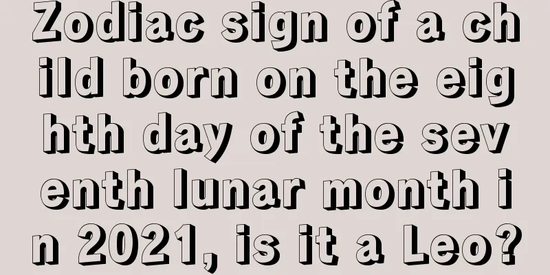 Zodiac sign of a child born on the eighth day of the seventh lunar month in 2021, is it a Leo?