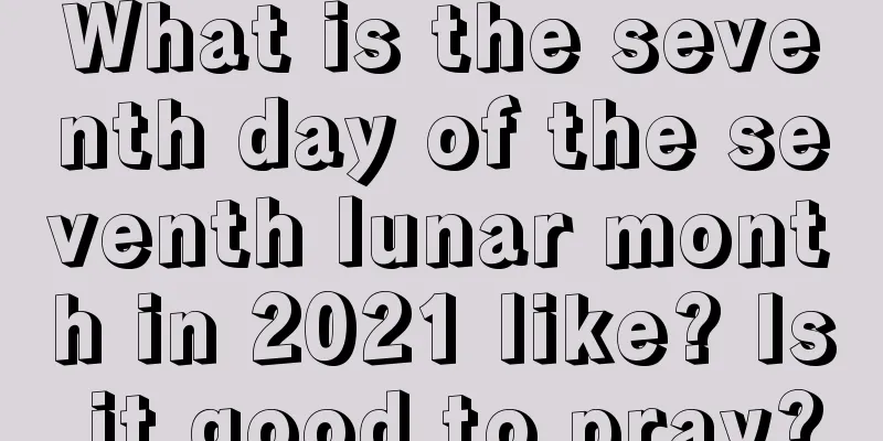What is the seventh day of the seventh lunar month in 2021 like? Is it good to pray?