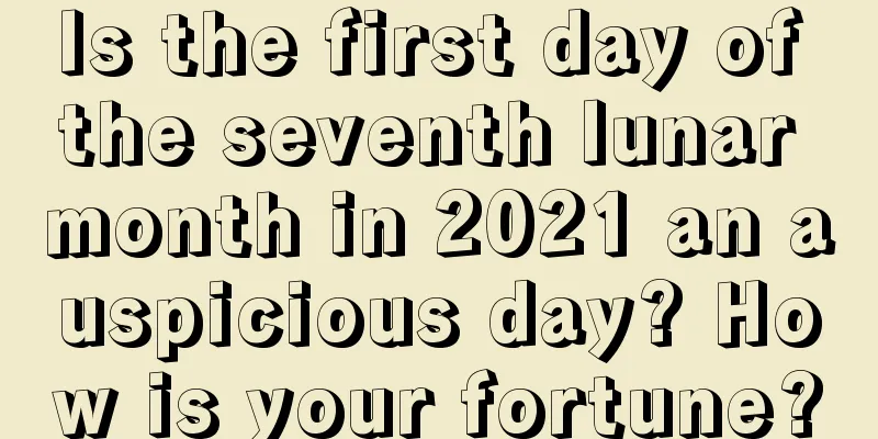 Is the first day of the seventh lunar month in 2021 an auspicious day? How is your fortune?