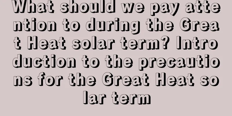 What should we pay attention to during the Great Heat solar term? Introduction to the precautions for the Great Heat solar term