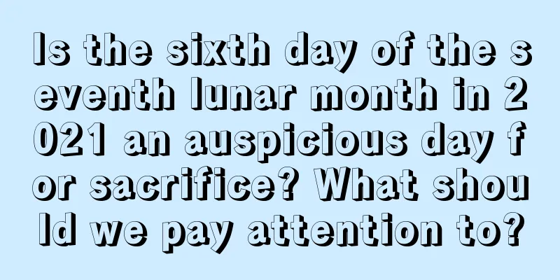 Is the sixth day of the seventh lunar month in 2021 an auspicious day for sacrifice? What should we pay attention to?