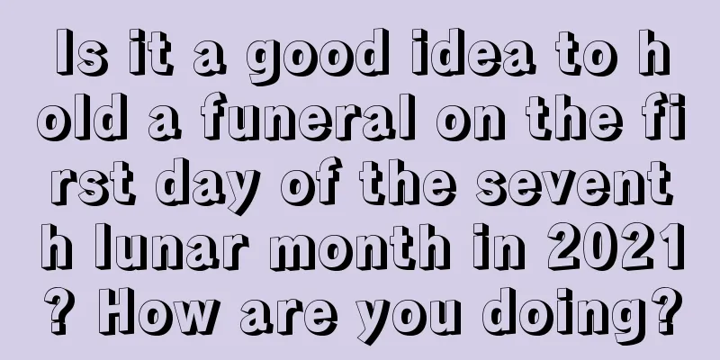 Is it a good idea to hold a funeral on the first day of the seventh lunar month in 2021? How are you doing?