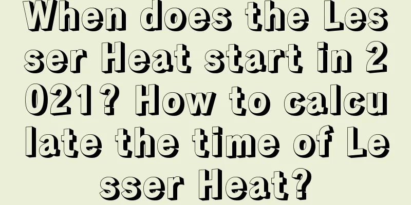 When does the Lesser Heat start in 2021? How to calculate the time of Lesser Heat?