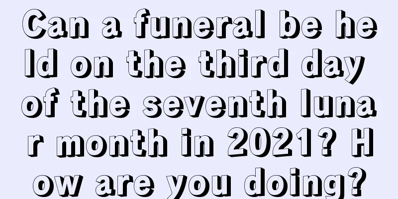 Can a funeral be held on the third day of the seventh lunar month in 2021? How are you doing?