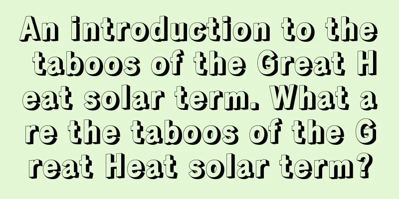 An introduction to the taboos of the Great Heat solar term. What are the taboos of the Great Heat solar term?