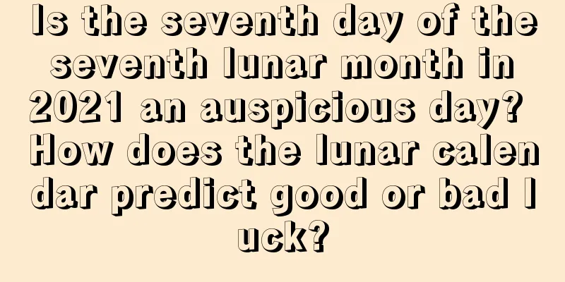 Is the seventh day of the seventh lunar month in 2021 an auspicious day? How does the lunar calendar predict good or bad luck?