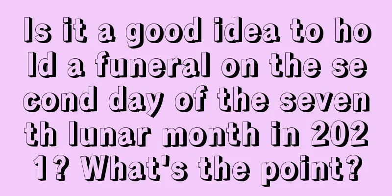 Is it a good idea to hold a funeral on the second day of the seventh lunar month in 2021? What's the point?