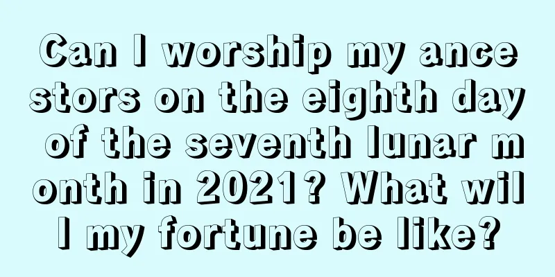 Can I worship my ancestors on the eighth day of the seventh lunar month in 2021? What will my fortune be like?