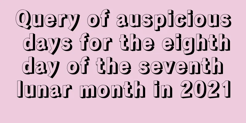 Query of auspicious days for the eighth day of the seventh lunar month in 2021
