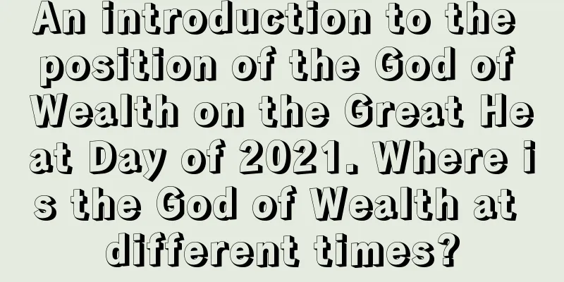 An introduction to the position of the God of Wealth on the Great Heat Day of 2021. Where is the God of Wealth at different times?