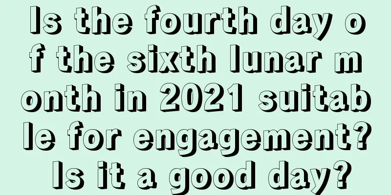 Is the fourth day of the sixth lunar month in 2021 suitable for engagement? Is it a good day?
