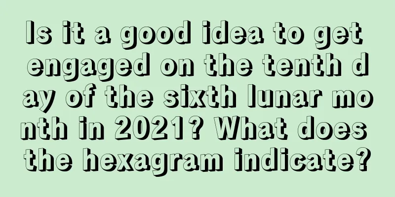 Is it a good idea to get engaged on the tenth day of the sixth lunar month in 2021? What does the hexagram indicate?