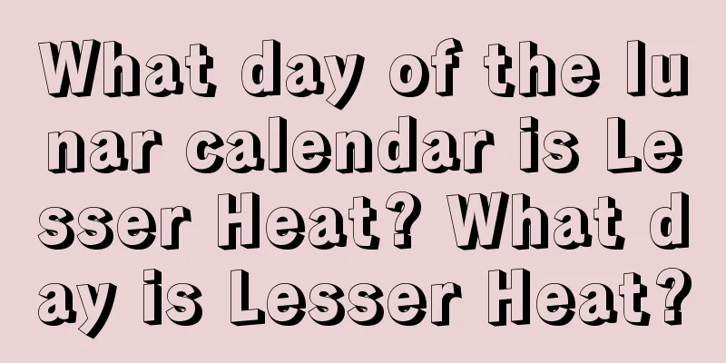 What day of the lunar calendar is Lesser Heat? What day is Lesser Heat?