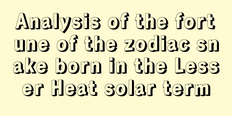 Analysis of the fortune of the zodiac snake born in the Lesser Heat solar term