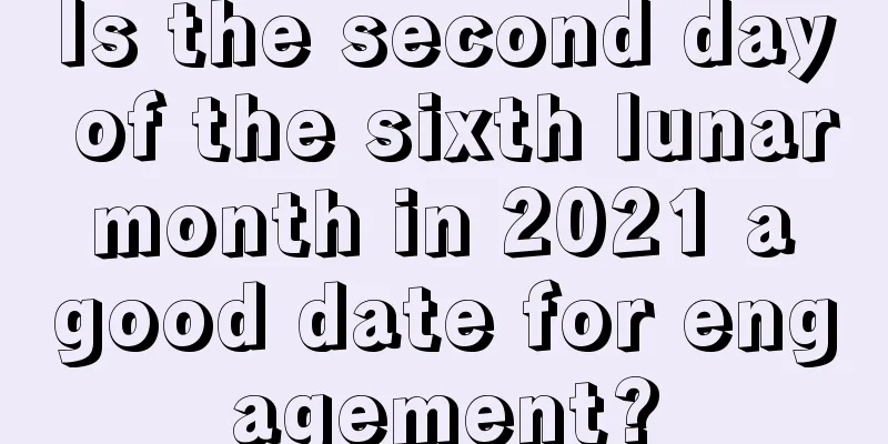 Is the second day of the sixth lunar month in 2021 a good date for engagement?