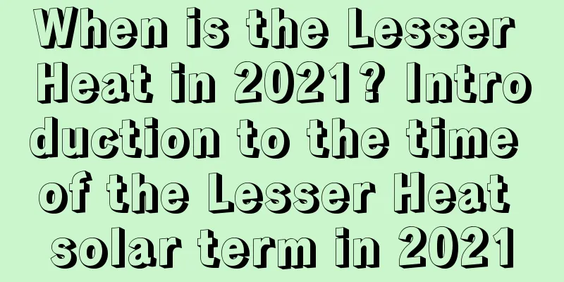 When is the Lesser Heat in 2021? Introduction to the time of the Lesser Heat solar term in 2021
