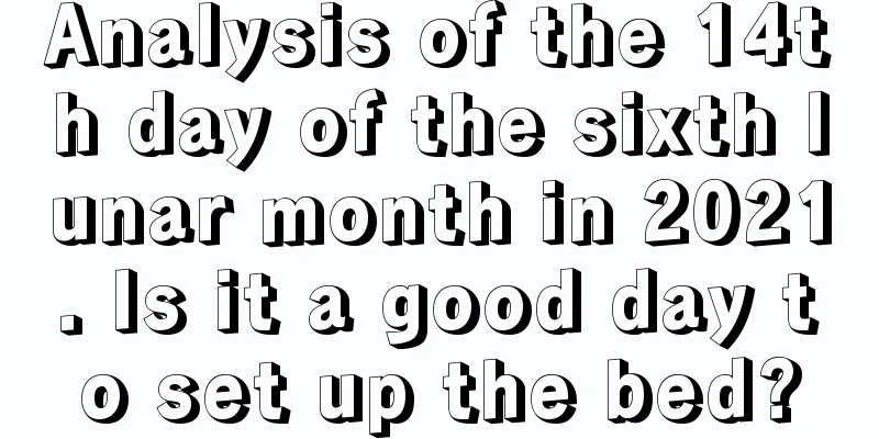 Analysis of the 14th day of the sixth lunar month in 2021. Is it a good day to set up the bed?