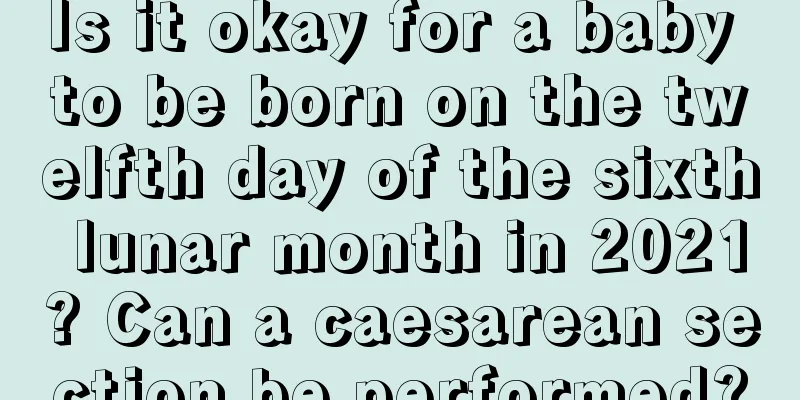 Is it okay for a baby to be born on the twelfth day of the sixth lunar month in 2021? Can a caesarean section be performed?