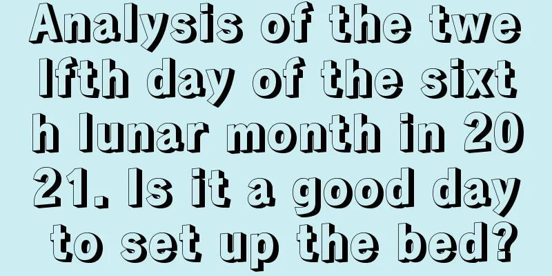 Analysis of the twelfth day of the sixth lunar month in 2021. Is it a good day to set up the bed?