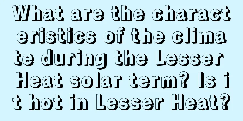 What are the characteristics of the climate during the Lesser Heat solar term? Is it hot in Lesser Heat?