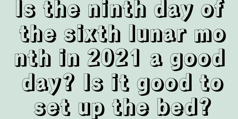 Is the ninth day of the sixth lunar month in 2021 a good day? Is it good to set up the bed?