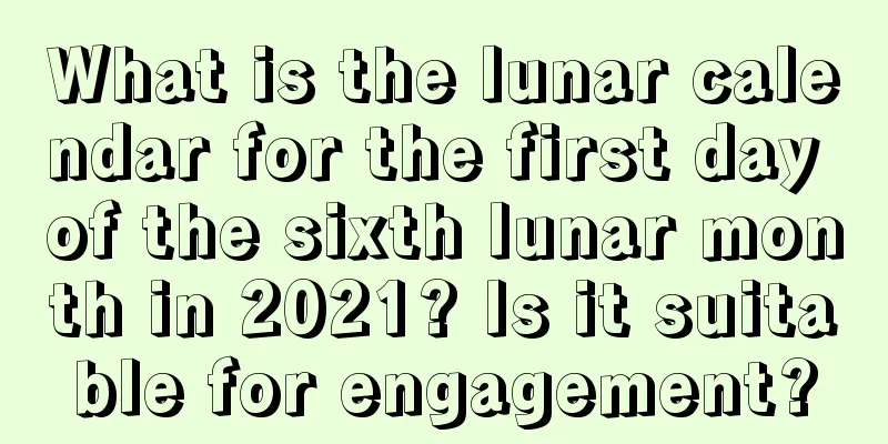 What is the lunar calendar for the first day of the sixth lunar month in 2021? Is it suitable for engagement?